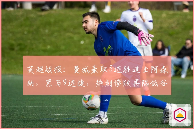 英超战报：曼城豪取5连胜追击阿森纳，黑马9连捷，热刺惨败再陷低谷