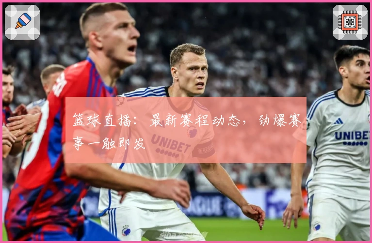 篮球直播：最新赛程动态，劲爆赛事一触即发