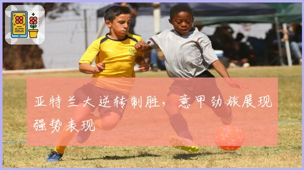 亚特兰大逆转制胜，意甲劲旅展现强势表现