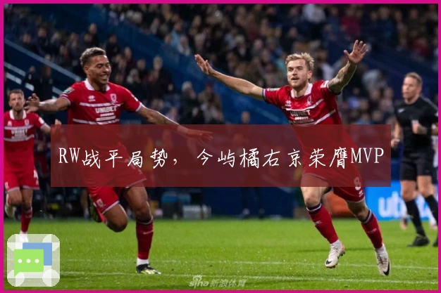 RW战平局势，今屿橘右京荣膺MVP