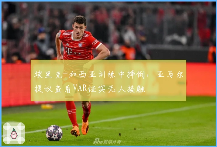 埃里克-加西亚训练中摔倒，亚马尔提议查看VAR证实无人接触