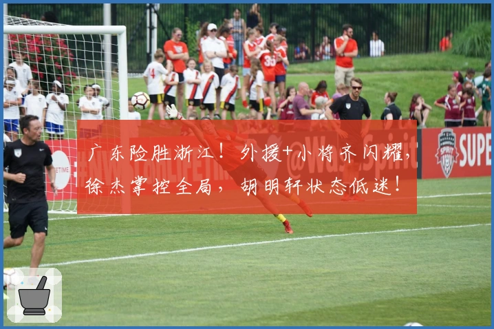 广东险胜浙江！外援+小将齐闪耀，徐杰掌控全局，胡明轩状态低迷！