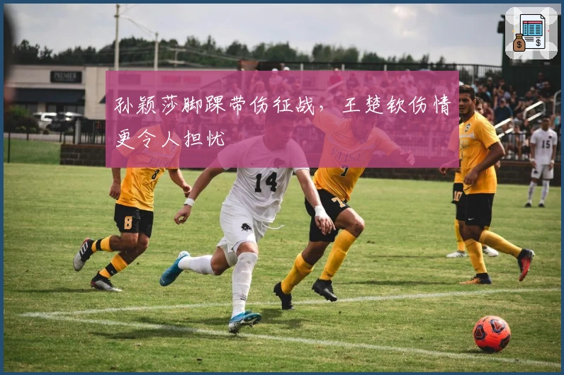 孙颖莎脚踝带伤征战，王楚钦伤情更令人担忧