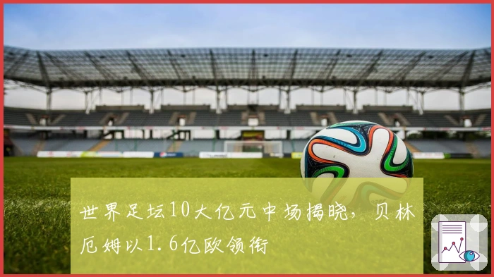 世界足坛10大亿元中场揭晓，贝林厄姆以1.6亿欧领衔