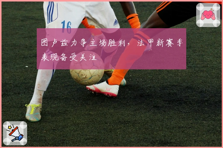 图卢兹力争主场胜利，法甲新赛季表现备受关注