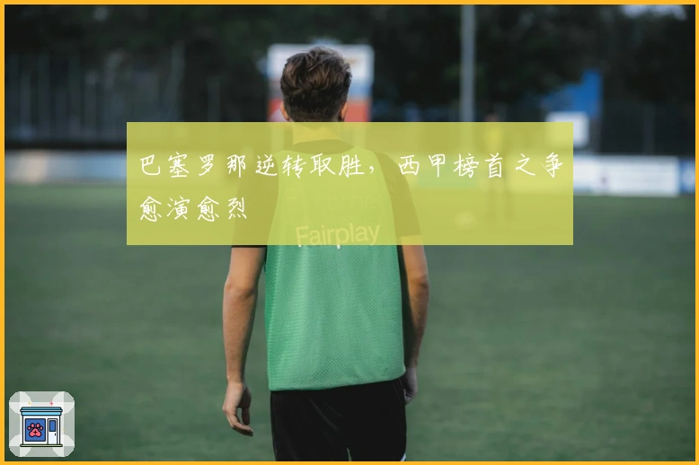 巴塞罗那逆转取胜，西甲榜首之争愈演愈烈