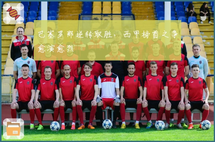 巴塞罗那逆转取胜，西甲榜首之争愈演愈烈