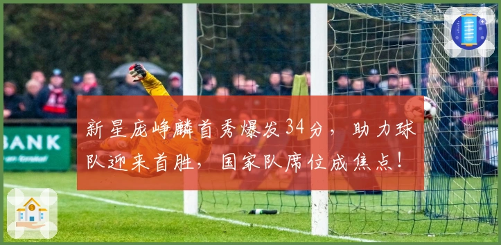 新星庞峥麟首秀爆发34分，助力球队迎来首胜，国家队席位成焦点！