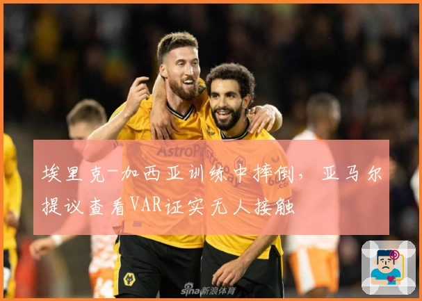 埃里克-加西亚训练中摔倒，亚马尔提议查看VAR证实无人接触