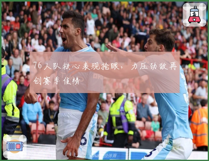 76人队核心表现抢眼，力压劲敌再创赛季佳绩