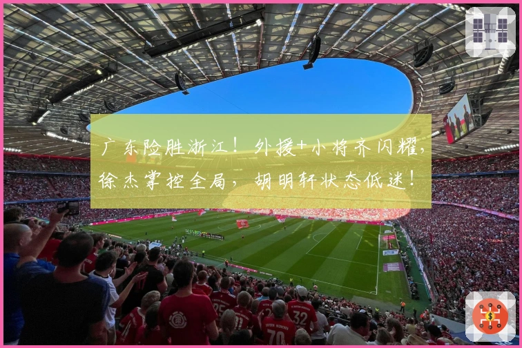 广东险胜浙江！外援+小将齐闪耀，徐杰掌控全局，胡明轩状态低迷！