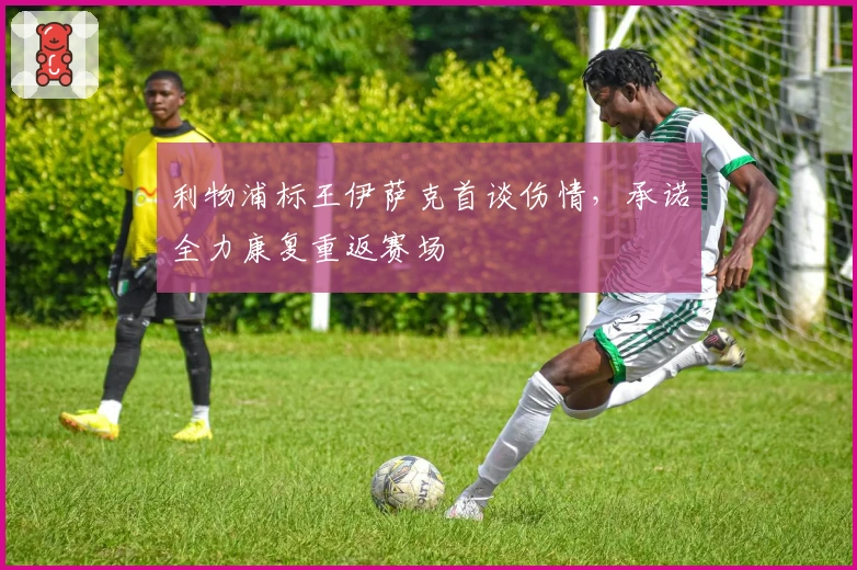 利物浦标王伊萨克首谈伤情，承诺全力康复重返赛场