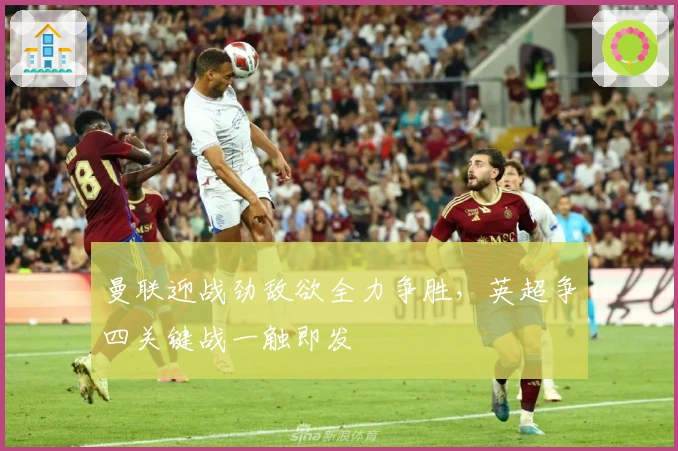 曼联迎战劲敌欲全力争胜，英超争四关键战一触即发