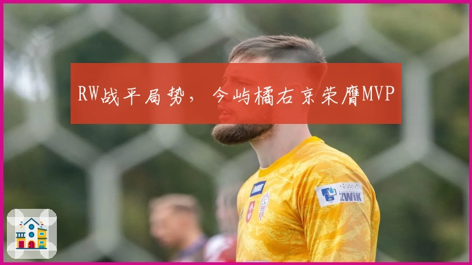 RW战平局势，今屿橘右京荣膺MVP